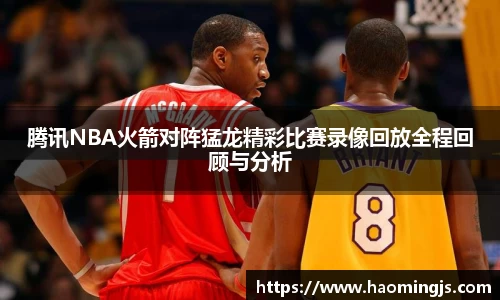 腾讯NBA火箭对阵猛龙精彩比赛录像回放全程回顾与分析