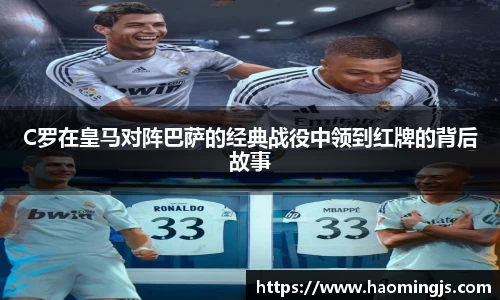 C罗在皇马对阵巴萨的经典战役中领到红牌的背后故事