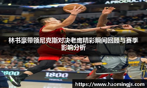 林书豪带领尼克斯对决老鹰精彩瞬间回顾与赛季影响分析