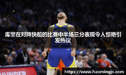 库里在对阵快船的比赛中半场三分表现令人惊艳引发热议